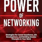 The Power Of Networking: Strategies for Career Excellence, Job Development, and Building Greater Triumphs in Your Work