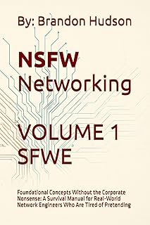 NSFW Networking Safe for Work Edition: Volume 1 - Foundational Concepts Without the Corporate Nonsense: A Survival Manual for Real-World Network Engineers Who Are Tired of Pretending NSFW Networking Safe for Work Edition: Volume 1 - Foundational Concepts Without the Corporate Nonsense: A Survival Manual for Real-World Network Engineers Who Are Tired of Pretending